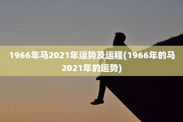 1966年马2021年运势及运程(1966年的马2021年的运势)