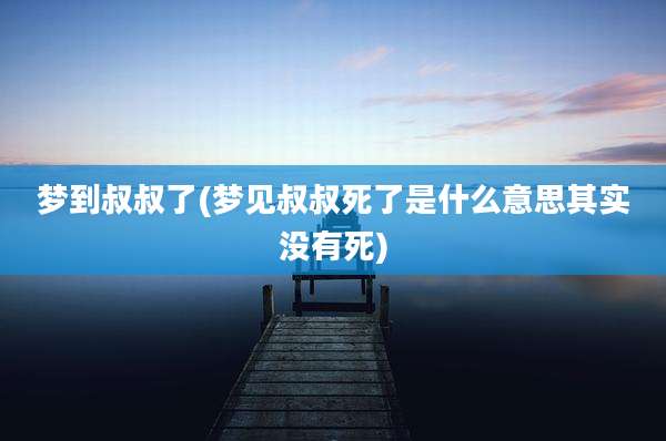 梦到叔叔了(梦见叔叔死了是什么意思其实没有死)