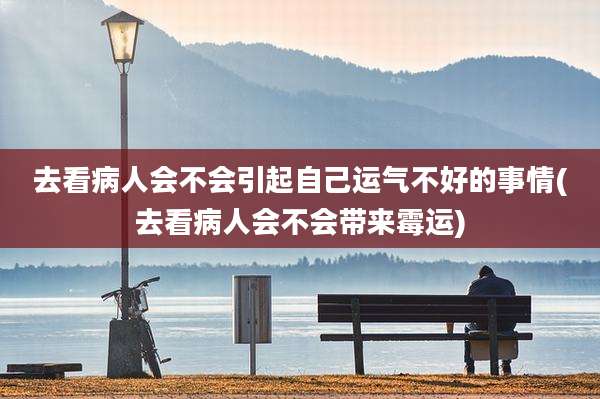 去看病人会不会引起自己运气不好的事情(去看病人会不会带来霉运)