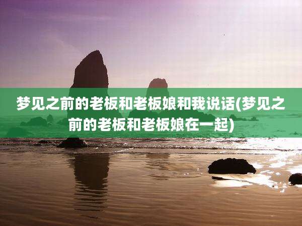 梦见之前的老板和老板娘和我说话(梦见之前的老板和老板娘在一起)