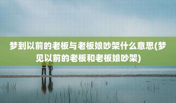 梦到以前的老板与老板娘吵架什么意思(梦见以前的老板和老板娘吵架)