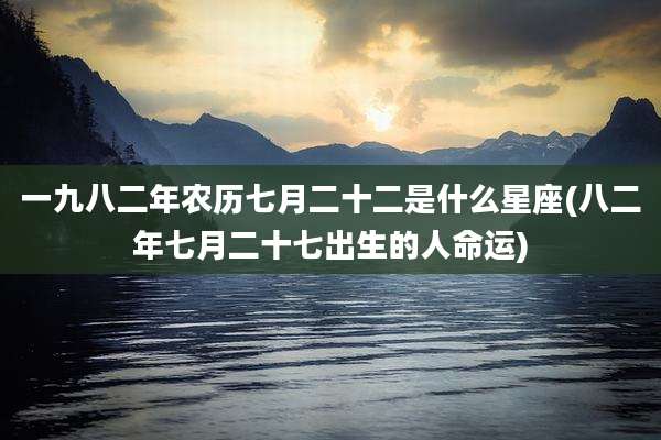 一九八二年农历七月二十二是什么星座(八二年七月二十七出生的人命运)