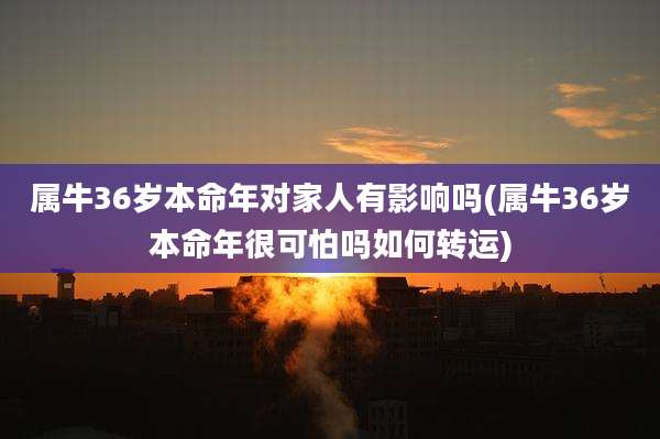 属牛36岁本命年对家人有影响吗(属牛36岁本命年很可怕吗如何转运)
