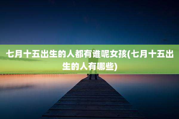 七月十五出生的人都有谁呢女孩(七月十五出生的人有哪些)