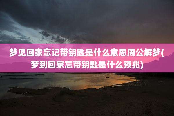 梦见回家忘记带钥匙是什么意思周公解梦(梦到回家忘带钥匙是什么预兆)