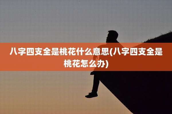 八字四支全是桃花什么意思(八字四支全是桃花怎么办)