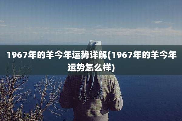1967年的羊今年运势详解(1967年的羊今年运势怎么样)