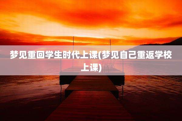 梦见重回学生时代上课(梦见自己重返学校上课)