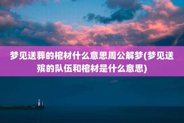 梦见送葬的棺材什么意思周公解梦(梦见送殡的队伍和棺材是什么意思)