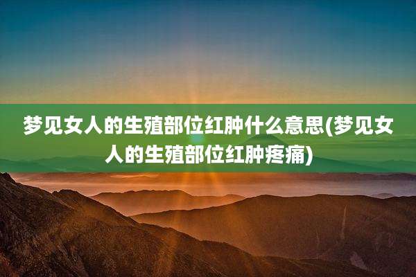 梦见女人的生殖部位红肿什么意思(梦见女人的生殖部位红肿疼痛)