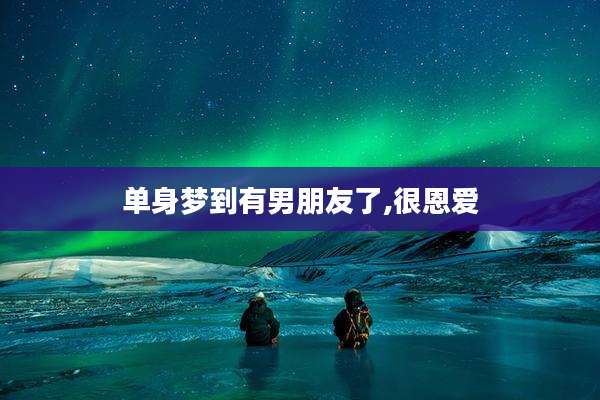 单身梦到有男朋友了,很恩爱