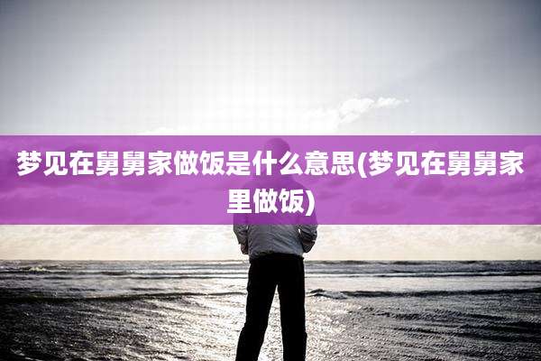 梦见在舅舅家做饭是什么意思(梦见在舅舅家里做饭)
