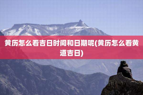 黄历怎么看吉日时间和日期呢(黄历怎么看黄道吉日)