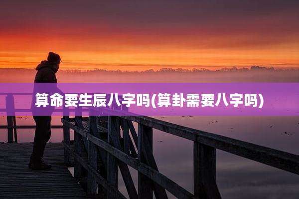 算命要生辰八字吗(算卦需要八字吗)