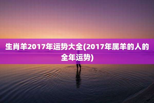 生肖羊2017年运势大全(2017年属羊的人的全年运势)