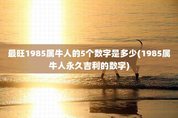 最旺1985属牛人的5个数字是多少(1985属牛人永久吉利的数字)