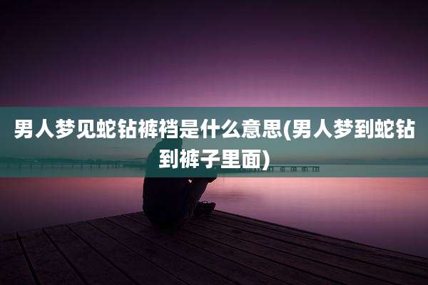 男人梦见蛇钻裤裆是什么意思(男人梦到蛇钻到裤子里面)
