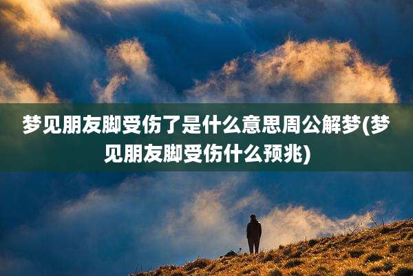 梦见朋友脚受伤了是什么意思周公解梦(梦见朋友脚受伤什么预兆)