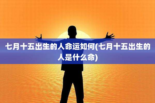 七月十五出生的人命运如何(七月十五出生的人是什么命)