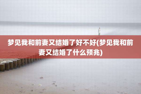 梦见我和前妻又结婚了好不好(梦见我和前妻又结婚了什么预兆)