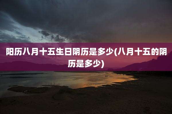 阳历八月十五生日阴历是多少(八月十五的阴历是多少)