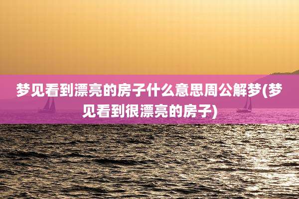 梦见看到漂亮的房子什么意思周公解梦(梦见看到很漂亮的房子)