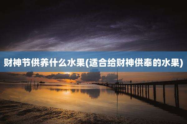 财神节供养什么水果(适合给财神供奉的水果)