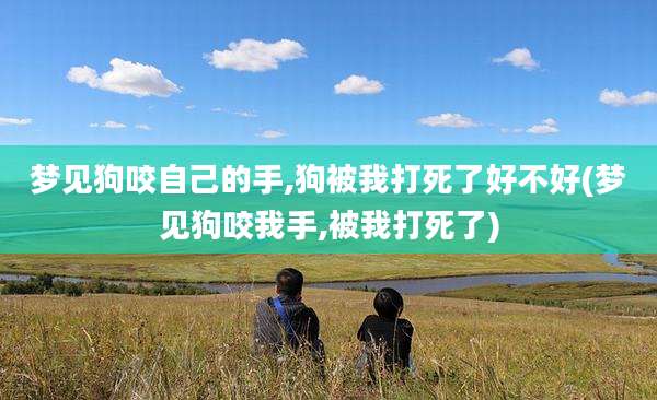 梦见狗咬自己的手,狗被我打死了好不好(梦见狗咬我手,被我打死了)