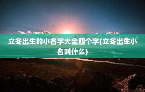立冬出生的小名字大全四个字(立冬出生小名叫什么)