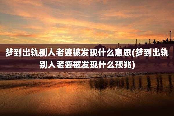 梦到出轨别人老婆被发现什么意思(梦到出轨别人老婆被发现什么预兆)