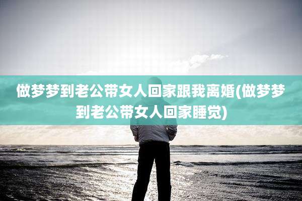 做梦梦到老公带女人回家跟我离婚(做梦梦到老公带女人回家睡觉)