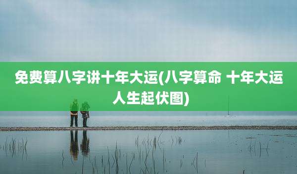 免费算八字讲十年大运(八字算命 十年大运 人生起伏图)