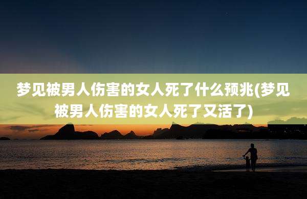 梦见被男人伤害的女人死了什么预兆(梦见被男人伤害的女人死了又活了)