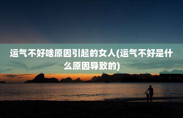 运气不好啥原因引起的女人(运气不好是什么原因导致的)