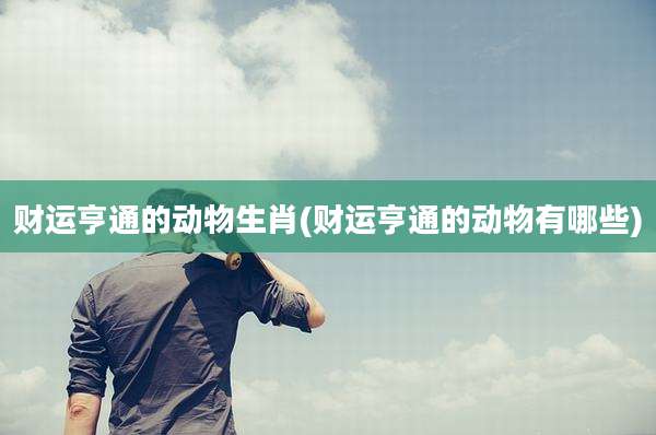 财运亨通的动物生肖(财运亨通的动物有哪些)