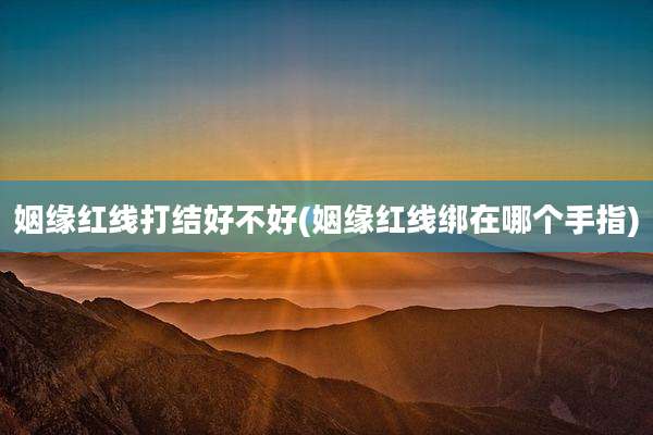姻缘红线打结好不好(姻缘红线绑在哪个手指)