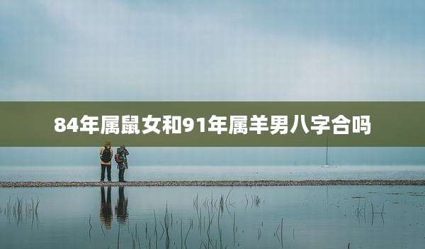 84年属鼠女和91年属羊男八字合吗