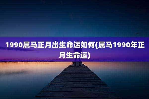 1990属马正月出生命运如何(属马1990年正月生命运)