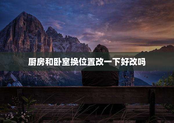 厨房和卧室换位置改一下好改吗