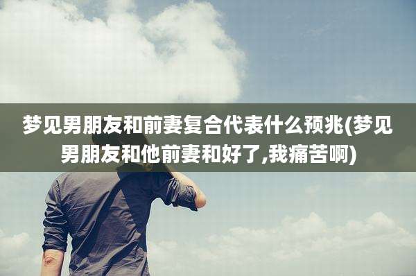 梦见男朋友和前妻复合代表什么预兆(梦见男朋友和他前妻和好了,我痛苦啊)