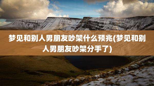 梦见和别人男朋友吵架什么预兆(梦见和别人男朋友吵架分手了)