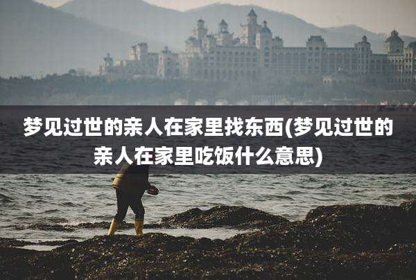 梦见过世的亲人在家里找东西(梦见过世的亲人在家里吃饭什么意思)