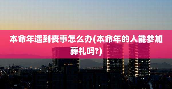 本命年遇到丧事怎么办(本命年的人能参加葬礼吗?)