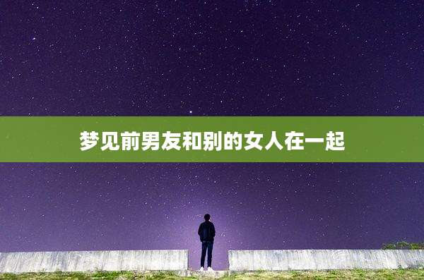 梦见前男友和别的女人在一起