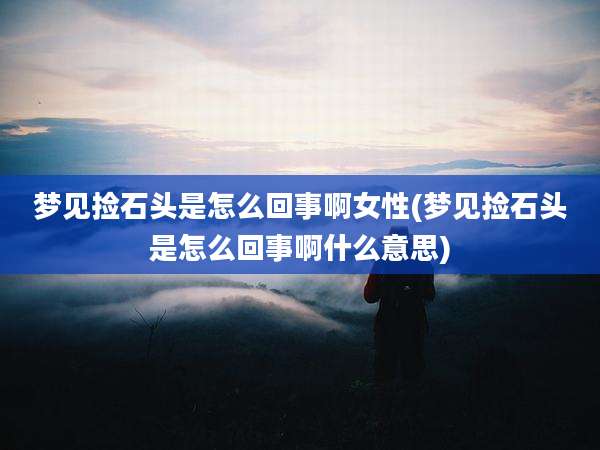梦见捡石头是怎么回事啊女性(梦见捡石头是怎么回事啊什么意思)