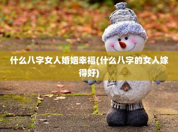 什么八字女人婚姻幸福(什么八字的女人嫁得好)