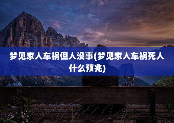 梦见家人车祸但人没事(梦见家人车祸死人什么预兆)