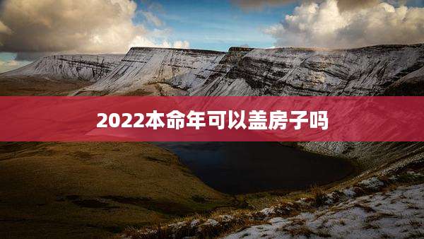 2022本命年可以盖房子吗