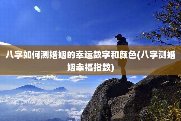 八字如何测婚姻的幸运数字和颜色(八字测婚姻幸福指数)