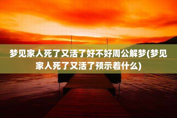 梦见家人死了又活了好不好周公解梦(梦见家人死了又活了预示着什么)